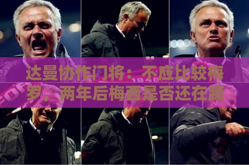 达曼协作门将：不应比较梅罗，两年后梅西是否还在踢球还很难说