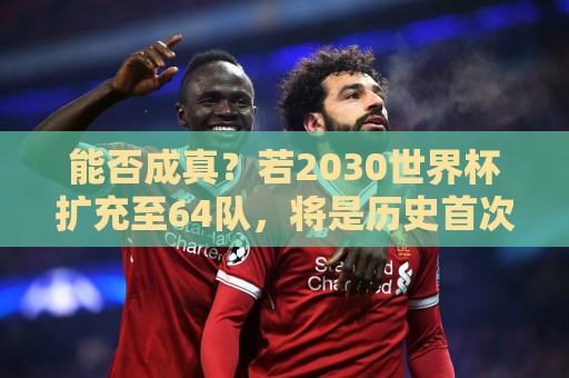 能否成真?若2030世界杯扩充至64队,将是历史首次连续两届扩军 能否成真?若2030世界杯扩充至64队,将是历史首次连续两届扩军
