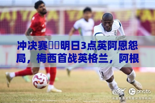 冲决赛⚔️明日3点英阿恩怨局，梅西首战英格兰，阿根廷挑战4魔咒