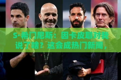 S·希门尼斯:因卡皮耶对我说了啥?这会成热门新闻,但我不能说 S·希门尼斯:因卡皮耶对我说了啥?这会成热门新闻,但我不能说