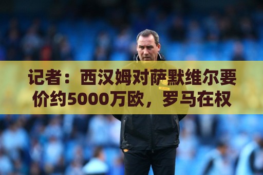 记者：西汉姆对萨默维尔要价约5000万欧，罗马在权衡是否提高报价