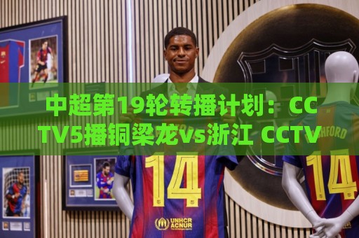 中超第19轮转播计划:CCTV5播铜梁龙vs浙江 CCTV16播英博vs泰山 中超第19轮转播计划:CCTV5播铜梁龙vs浙江 CCTV16播英博vs泰山