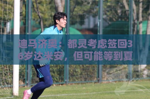 迪马济奥：都灵考虑签回36岁达米安，但可能等到夏窗尾声阶段