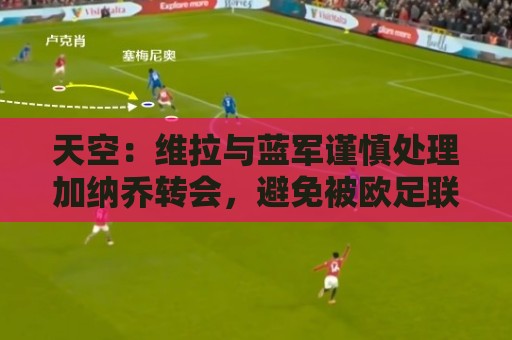 天空：维拉与蓝军谨慎处理加纳乔转会，避免被欧足联视为球员互换