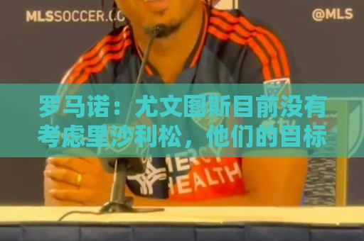 罗马诺：尤文图斯目前没有考虑里沙利松，他们的目标依然是穆阿尼
