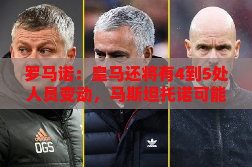 罗马诺：皇马还将有4到5处人员变动，马斯坦托诺可能被外租