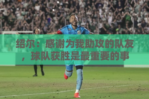绍尔：感谢为我助攻的队友，球队获胜是最重要的事
