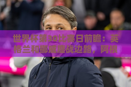 世界杯第30比赛日前瞻：英格兰和挪威鏖战边路，阿根廷要提升强度