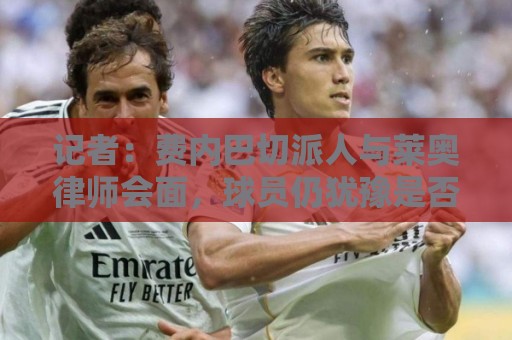 记者：费内巴切派人与莱奥律师会面，球员仍犹豫是否去土超踢球
