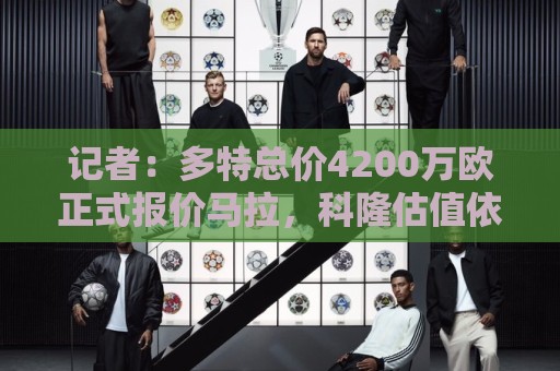 记者：多特总价4200万欧正式报价马拉，科隆估值依然高达5000万欧