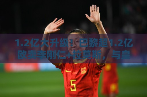 1.2亿大升级！巴黎超1.2亿欧卖李刚仁+拉莫斯，与皇马争迪奥曼德