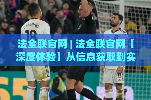 法全联官网 | 法全联官网【深度体验】从信息获取到实务协同的2026年全新打开方式🍘网上热门让球网中水入口无解说半场波胆登录交流