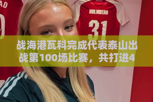 战海港瓦科完成代表泰山出战第100场比赛，共打进46球