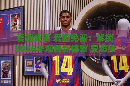 爱超免费 爱超免费：解锁2026年观赛新体验 爱超免费带你看懂苏格兰顶级足球的魅力🍘最全手机信誉买球站无插件低调看冠军走盘单双盘独赢