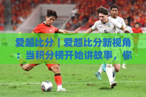 爱超比分｜爱超比分新视角：当积分榜开始讲故事，你读懂了多少(爱超比分)🍘最大权威网页进球网分析走地大全早盘文字中文解说