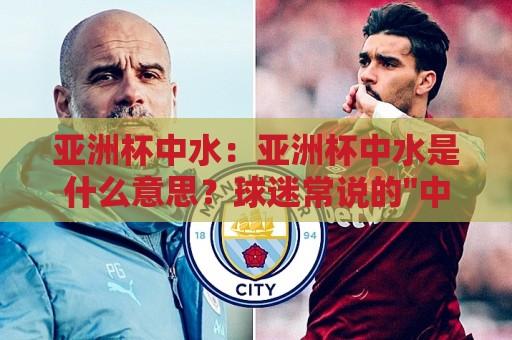 亚洲杯中水：亚洲杯中水是什么意思？球迷常说的