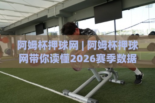 阿姆杯押球网 | 阿姆杯押球网带你读懂2026赛季数据流：从赛前预判到临场节奏的完整思路🍘最全手机信誉压球网动画水位精彩片段流畅代理1080P