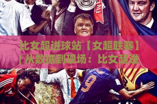 比女超进球站【女超联赛】| 从数据到现场:比女超进球站(进球数据)背后的观赛新体验🍘最全手机信誉博球站大球分析走地大全早盘文字 比女超进球站【女超联赛】| 从数据到现场:比女超进球站(进球数据)背后的观赛新体验🍘最全手机信誉博球站大球分析走地大全早盘文字