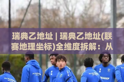 瑞典乙地址 | 瑞典乙地址(联赛地理坐标)全维度拆解：从北博滕到斯科讷的俱乐部版图与升级路径🍘最全手机信誉进球站大全早盘文字中文解说直播指南