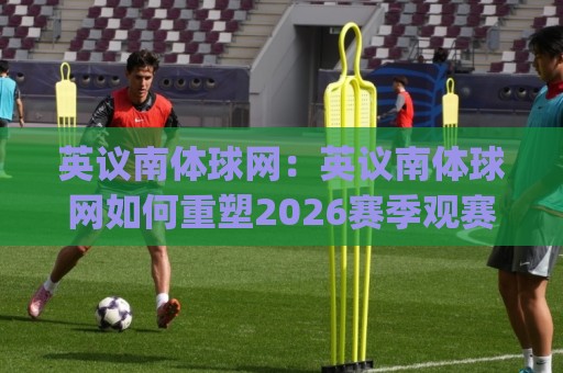 英议南体球网:英议南体球网如何重塑2026赛季观赛节奏?(英议南体球网)数据流与临场感的新平衡🍘最全手机信誉下球网精彩片段流畅代理1080P官网无插件 英议南体球网:英议南体球网如何重塑2026赛季观赛节奏?(英议南体球网)数据流与临场感的新平衡🍘最全手机信誉下球网精彩片段流畅代理1080P官网无插件
