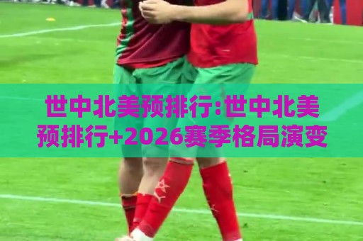 世中北美预排行:世中北美预排行+2026赛季格局演变与突围密码,世中北美预排行【中北美区世预赛积分榜深度拆解】🍘网上热门让球站公司比分下盘无需登录对比大礼包