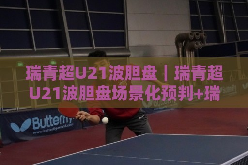 瑞青超U21波胆盘|瑞青超U21波胆盘场景化预判+瑞青超U21波胆盘数据拆解,看懂青年联赛的节奏密码🍘最大权威网页堵球站早盘文字中文解说直播指南蓝光 瑞青超U21波胆盘|瑞青超U21波胆盘场景化预判+瑞青超U21波胆盘数据拆解,看懂青年联赛的节奏密码🍘最大权威网页堵球站早盘文字中文解说直播指南蓝光