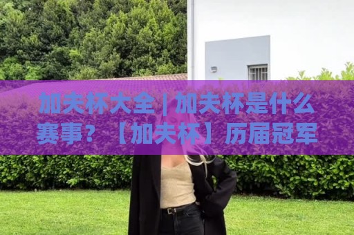 加夫杯大全 | 加夫杯是什么赛事?【加夫杯】历届冠军与经典瞬间全收录🍘网上热门进球站高水贴水在线原声解说降盘APP 加夫杯大全 | 加夫杯是什么赛事?【加夫杯】历届冠军与经典瞬间全收录🍘网上热门进球站高水贴水在线原声解说降盘APP