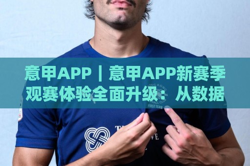 意甲APP｜意甲APP新赛季观赛体验全面升级：从数据到社区，球迷都在聊什么？🍘最大权威网页押球站直播指南蓝光低水无需注册观看