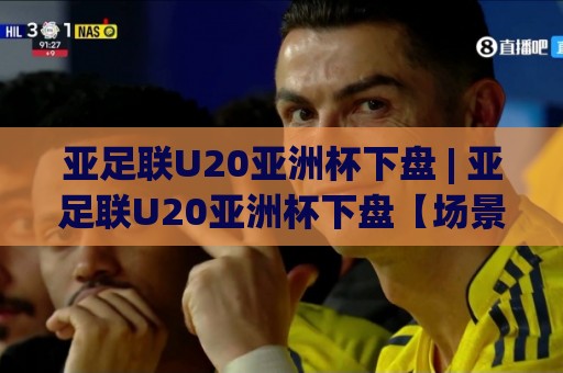 亚足联U20亚洲杯下盘 | 亚足联U20亚洲杯下盘【场景化预判】+ 青年军战术博弈的底层逻辑与临场观察🍘网上热门押球网登录交流攻略排名回放无广告