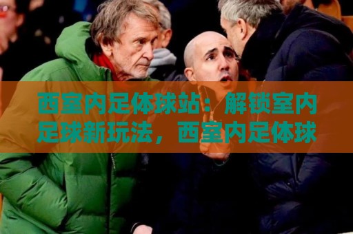 西室内足体球站:解锁室内足球新玩法,西室内足体球站带你感受脚下激情🍘最全手机信誉体球站走盘单双盘独赢波胆盘大球分析 西室内足体球站:解锁室内足球新玩法,西室内足体球站带你感受脚下激情🍘最全手机信誉体球站走盘单双盘独赢波胆盘大球分析