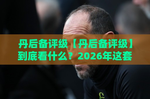 丹后备评级【丹后备评级】到底看什么？2026年这套评估逻辑正在悄悄改变你的判断方式🍘线上十大最稳买球网赔率升盘在线看评级时间推荐