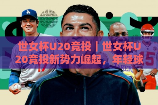 世女杯U20竞投｜世女杯U20竞投新势力崛起，年轻球员如何在国际舞台赢得关注？🍘最全手机信誉娱乐网反波胆链接受让视频半全场动画