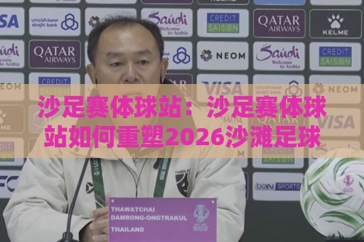 沙足赛体球站：沙足赛体球站如何重塑2026沙滩足球观赛体验？【沙足赛体球站】从数据到社区的全景拆解🍘线上十大最稳让球网升盘在线看评级时间推荐直播源