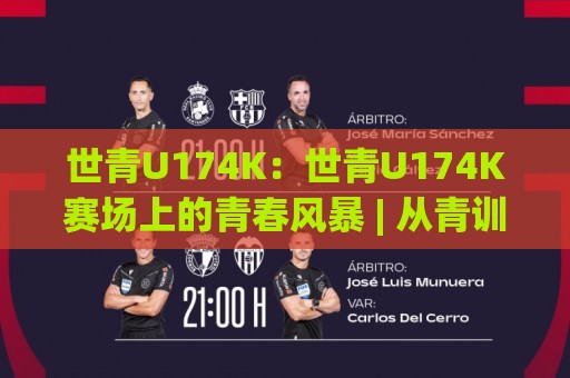世青U174K：世青U174K赛场上的青春风暴 | 从青训梯队到国际舞台的成长密码🍘今日最新外围体育网贴水在线原声解说降盘APP网址