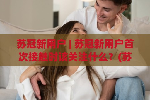 苏冠新用户 | 苏冠新用户首次接触时该关注什么？(苏冠新用户) 从体验到融入的顺畅路径🍘最全手机信誉投球站分析走地大全早盘文字中文解说