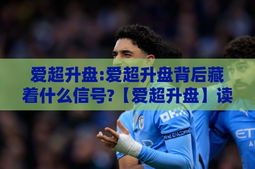 爱超升盘:爱超升盘背后藏着什么信号?【爱超升盘】读懂盘口变化的底层逻辑🍘线上十大最稳体育网排行信号赔率升盘在线看评级