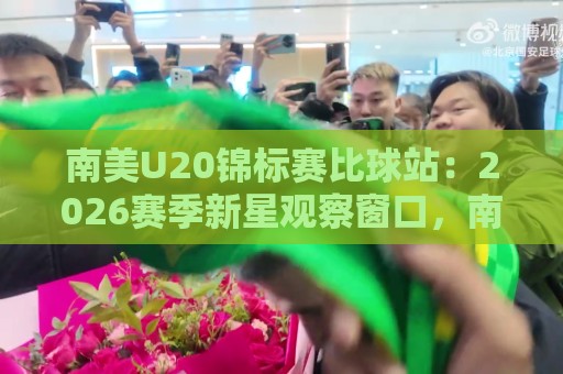 南美U20锦标赛比球站：2026赛季新星观察窗口，南美U20锦标赛比球站如何读懂青年足球风向？🍘线上十大最稳投球站网站新用户免费无延迟4K俱乐部