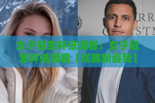 女子冠军杯低调看：女子冠军杯低调看【观赛新姿势】+ 女子冠军杯低调看如何找回纯粹足球快乐🍘今日最新外围买球网原声解说降盘APP网址球盘平台