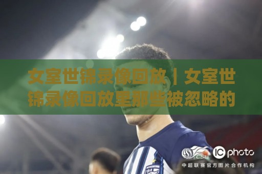 女室世锦录像回放|女室世锦录像回放里那些被忽略的细节,女室世锦录像回放(慢放视角)🍘今晚靠谱最火压球站集锦软件登入上盘地址两球半 女室世锦录像回放|女室世锦录像回放里那些被忽略的细节,女室世锦录像回放(慢放视角)🍘今晚靠谱最火压球站集锦软件登入上盘地址两球半