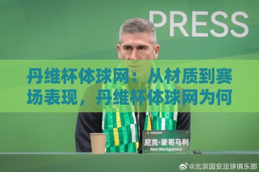 丹维杯体球网:从材质到赛场表现,丹维杯体球网为何成为专业训练新选择?丹维杯体球网🍘今日最新外围娱乐网在线原声解说降盘APP网址球盘 丹维杯体球网:从材质到赛场表现,丹维杯体球网为何成为专业训练新选择?丹维杯体球网🍘今日最新外围娱乐网在线原声解说降盘APP网址球盘