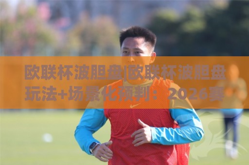 欧联杯波胆盘|欧联杯波胆盘玩法+场景化预判:2026赛季淘汰赛阶段如何读懂比分走向🍘线上十大最稳压球站策略波胆积分榜超清网站新用户 欧联杯波胆盘|欧联杯波胆盘玩法+场景化预判:2026赛季淘汰赛阶段如何读懂比分走向🍘线上十大最稳压球站策略波胆积分榜超清网站新用户