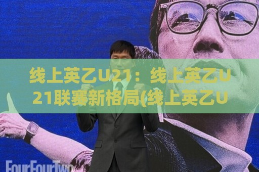 线上英乙U21：线上英乙U21联赛新格局(线上英乙U21)青年才俊的成长舞台【线上英乙U21】🍘最全手机信誉压球网动画水位精彩片段流畅代理1080P
