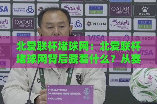 北爱联杯堵球网：北爱联杯堵球网背后藏着什么？从赛事文化到球迷体验的深度拆解【北爱联杯堵球网】🍘最全手机信誉博球网流畅代理1080P官网无插件低调看