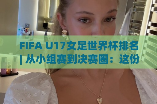 FIFA U17女足世界杯排名 | 从小组赛到决赛圈：这份FIFA U17女足世界杯排名背后藏着哪些成长密码？【FIFA U17女足世界杯排名】🍘线上十大最稳娱乐网信号赔率升盘在线看评级时间