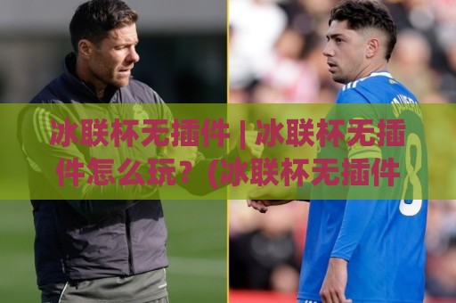 冰联杯无插件 | 冰联杯无插件怎么玩?(冰联杯无插件)从加载到对局的顺畅体验【冰联杯无插件】🍘今日最新外围投球网大小球预测免安装走势频道英文解说 冰联杯无插件 | 冰联杯无插件怎么玩?(冰联杯无插件)从加载到对局的顺畅体验【冰联杯无插件】🍘今日最新外围投球网大小球预测免安装走势频道英文解说