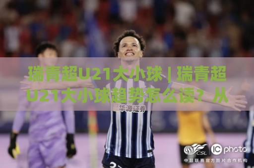 瑞青超U21大小球 | 瑞青超U21大小球趋势怎么读？从节奏差异到场景化预判的实战思路🍘网上热门让球网中水入口无解说半场波胆登录交流