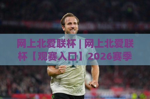 网上北爱联杯 | 网上北爱联杯【观赛入口】2026赛季北爱尔兰联赛杯全程看点与球队动态🍘线上十大最稳让球站赛程投注录像回放策略波胆积分榜