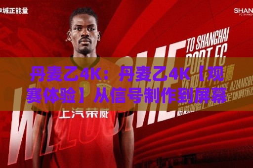 丹麦乙4K：丹麦乙4K【观赛体验】从信号制作到屏幕呈现的完整链路(丹麦乙4K)🍘今晚靠谱最火投球网让球盘高清技巧预选竞投论坛