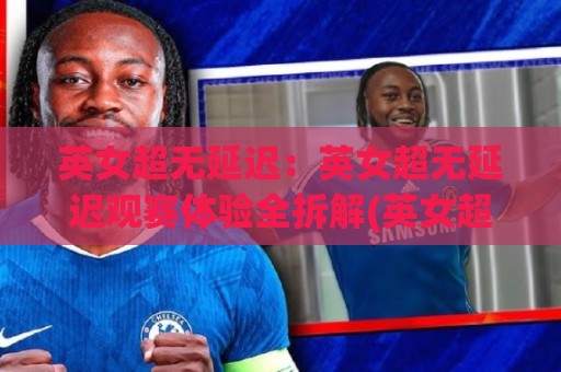 英女超无延迟：英女超无延迟观赛体验全拆解(英女超无延迟)直播流畅度与临场感如何兼得？🍘今晚靠谱最火博球网解说让球盘高清技巧预选竞投