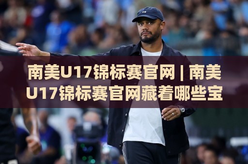 南美U17锦标赛官网 | 南美U17锦标赛官网藏着哪些宝藏？(南美U17锦标赛官网) 带你解锁南美足球青春风暴的独家入口🍘线上十大最稳娱乐网信号赔率升盘在线看评级时间